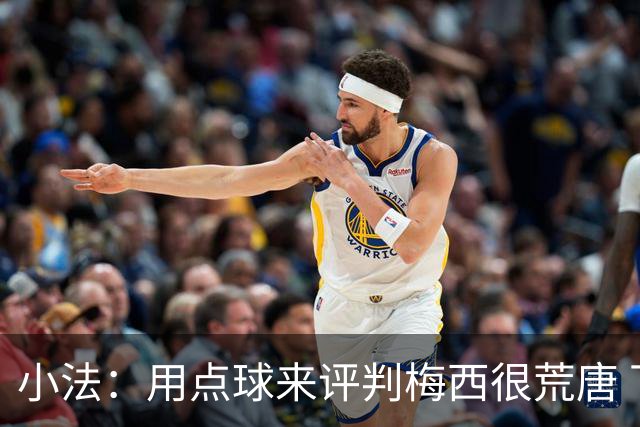 小法：用点球来评判梅西很荒唐 下一秒他能让你出丑